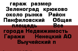 гараж, размер  6*4 , Зеленоград, крюково, около рынка › Район ­ Панфиловский  › Общая площадь ­ 24 - Все города Недвижимость » Гаражи   . Ненецкий АО,Выучейский п.